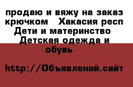 продаю и вяжу на заказ крючком - Хакасия респ. Дети и материнство » Детская одежда и обувь   